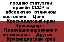 продаю статуэтки времён СССР в абсолютно  отличном состоянии  › Цена ­ 1 000 - Краснодарский край, Краснодар г. Коллекционирование и антиквариат » Другое   . Краснодарский край